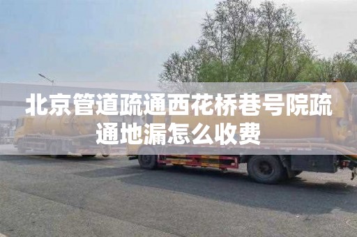 北京管道疏通西花桥巷号院疏通地漏怎么收费
