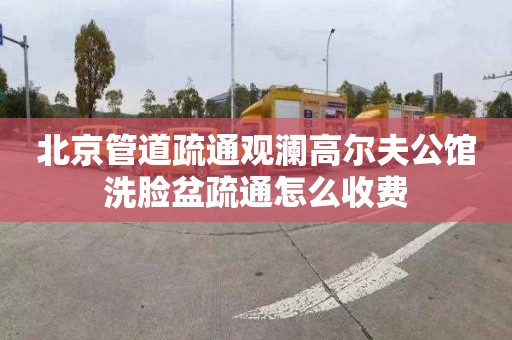 北京管道疏通观澜高尔夫公馆洗脸盆疏通怎么收费