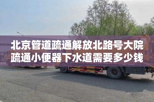 北京管道疏通解放北路号大院疏通小便器下水道需要多少钱
