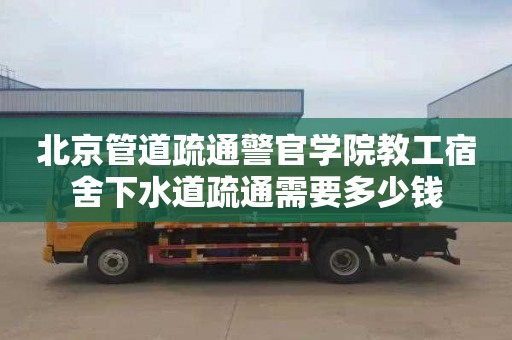 北京管道疏通警官学院教工宿舍下水道疏通需要多少钱