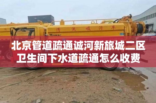 北京管道疏通诚河新旅城二区卫生间下水道疏通怎么收费