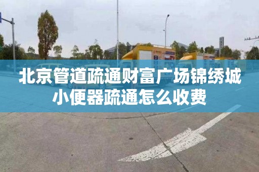 北京管道疏通财富广场锦绣城小便器疏通怎么收费
