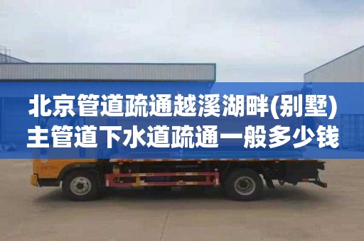 北京管道疏通越溪湖畔(别墅)主管道下水道疏通一般多少钱