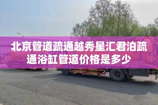 北京管道疏通越秀星汇君泊疏通浴缸管道价格是多少