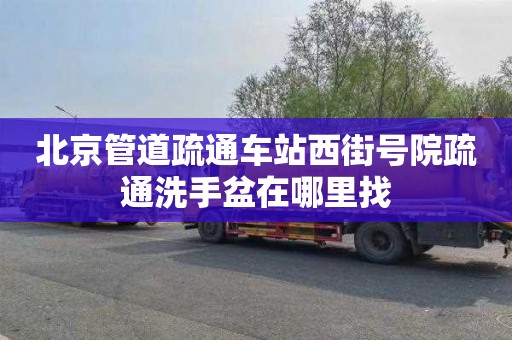 北京管道疏通车站西街号院疏通洗手盆在哪里找