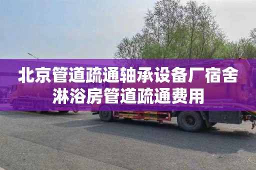 北京管道疏通轴承设备厂宿舍淋浴房管道疏通费用