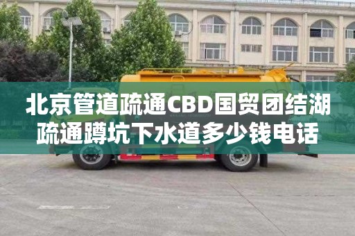 北京管道疏通CBD国贸团结湖疏通蹲坑下水道多少钱电话