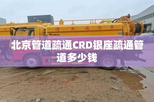 北京管道疏通CRD银座疏通管道多少钱