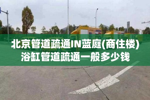 北京管道疏通IN蓝庭(商住楼)浴缸管道疏通一般多少钱