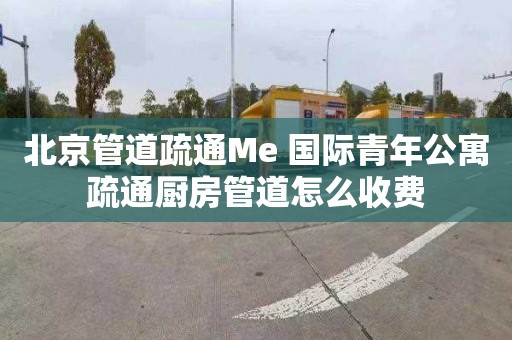 北京管道疏通Me+国际青年公寓疏通厨房管道怎么收费
