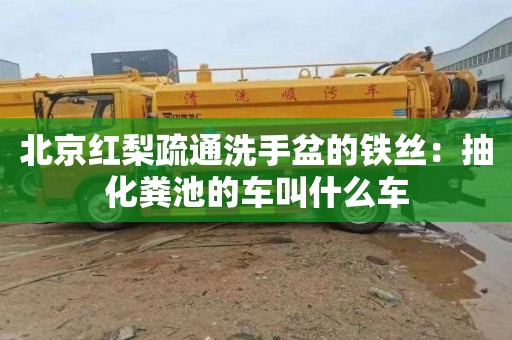 北京红梨疏通洗手盆的铁丝：抽化粪池的车叫什么车