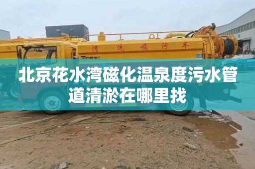 北京花水湾磁化温泉度污水管道清淤在哪里找