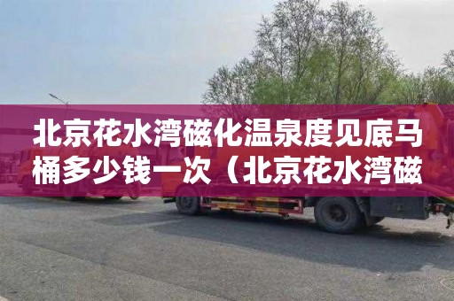 北京花水湾磁化温泉度见底马桶多少钱一次（北京花水湾磁化温泉价格）