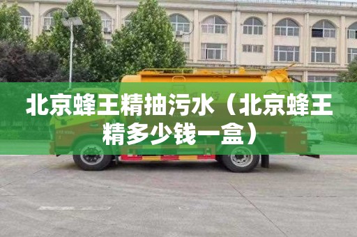 北京蜂王精抽污水（北京蜂王精多少钱一盒）