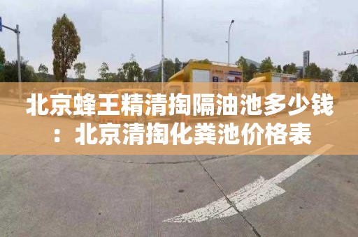 北京蜂王精清掏隔油池多少钱：北京清掏化粪池价格表