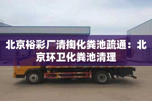 北京裕彩厂清掏化粪池疏通：北京环卫化粪池清理