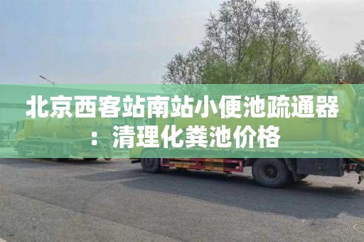 北京西客站南站小便池疏通器：清理化粪池价格
