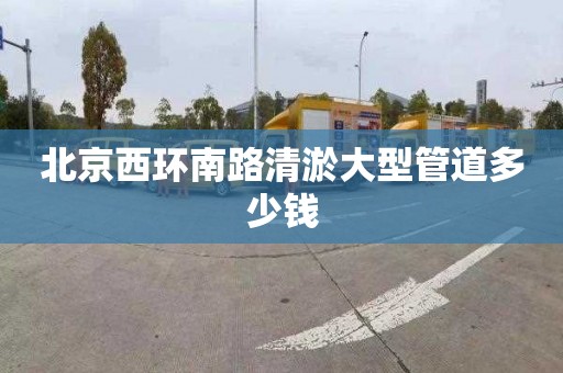 北京西环南路清淤大型管道多少钱