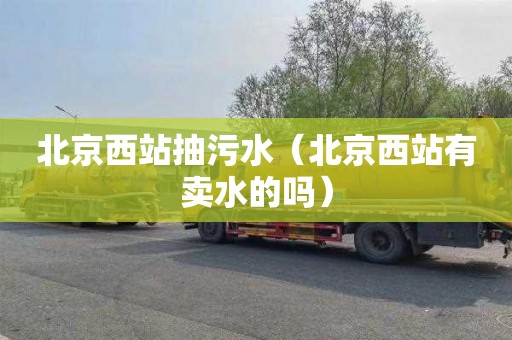 北京西站抽污水（北京西站有卖水的吗）