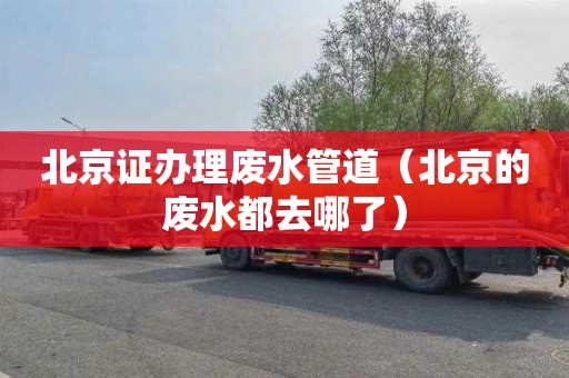 北京证办理废水管道（北京的废水都去哪了）