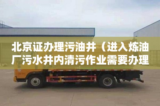 北京证办理污油井（进入炼油厂污水井内清污作业需要办理管道作业证许可证）