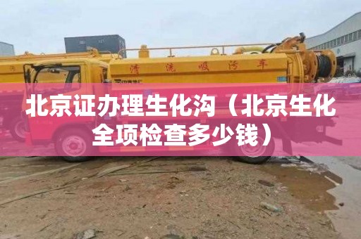 北京证办理生化沟（北京生化全项检查多少钱）