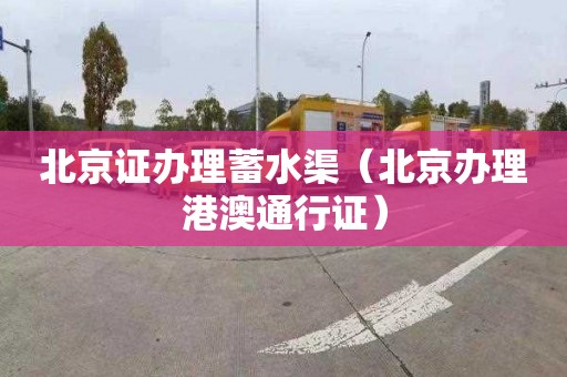 北京证办理蓄水渠（北京办理港澳通行证）