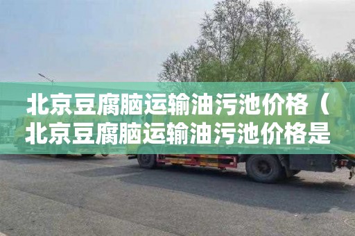 北京豆腐脑运输油污池价格（北京豆腐脑运输油污池价格是多少）