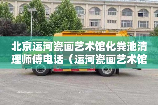 北京运河瓷画艺术馆化粪池清理师傅电话（运河瓷画艺术馆简介）