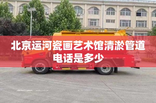 北京运河瓷画艺术馆清淤管道电话是多少
