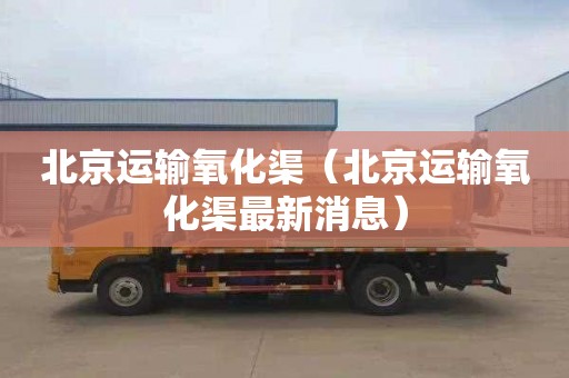 北京运输氧化渠（北京运输氧化渠最新消息）