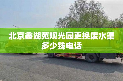 北京鑫湖苑观光园更换废水渠多少钱电话