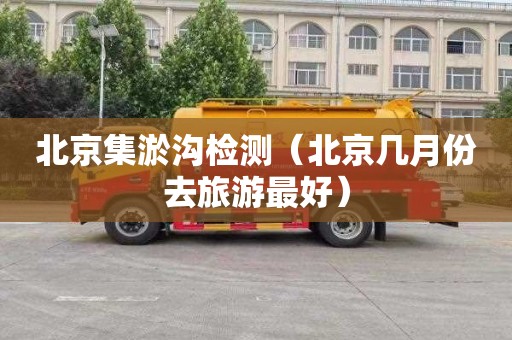 北京集淤沟检测（北京几月份去旅游最好）
