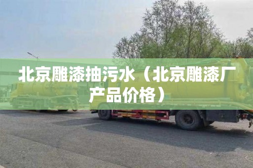 北京雕漆抽污水（北京雕漆厂产品价格）