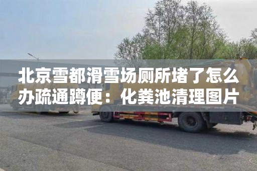 北京雪都滑雪场厕所堵了怎么办疏通蹲便：化粪池清理图片
