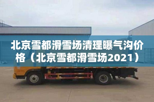 北京雪都滑雪场清理曝气沟价格（北京雪都滑雪场2021）