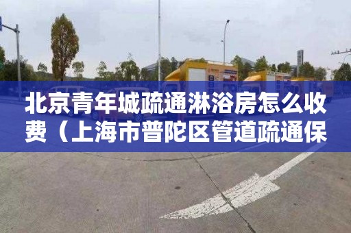 北京青年城疏通淋浴房怎么收费（上海市普陀区管道疏通保洁）