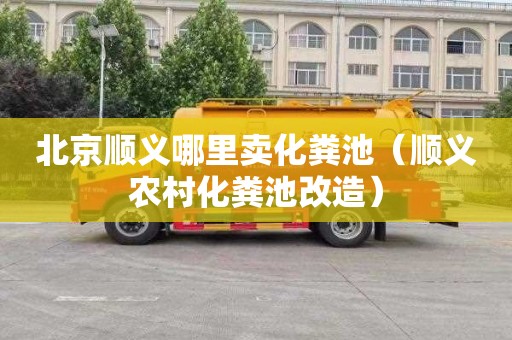 北京顺义哪里卖化粪池（顺义农村化粪池改造）