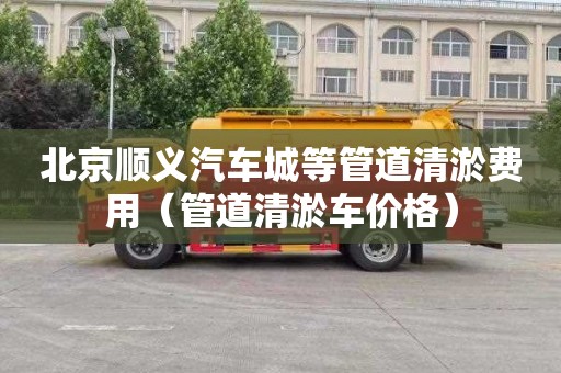 北京顺义汽车城等管道清淤费用（管道清淤车价格）