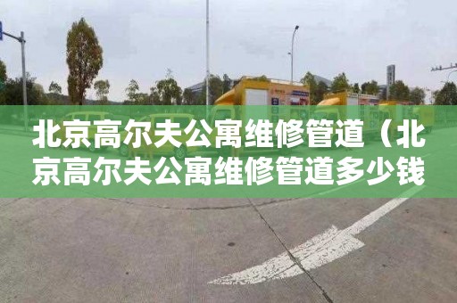 北京高尔夫公寓维修管道（北京高尔夫公寓维修管道多少钱）