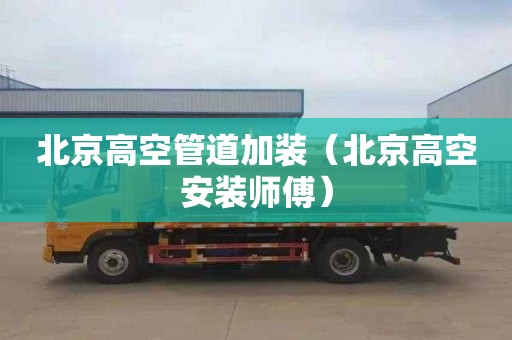 北京高空管道加装（北京高空安装师傅）