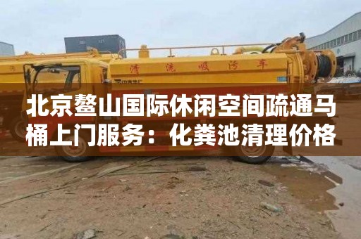 北京鳌山国际休闲空间疏通马桶上门服务：化粪池清理价格