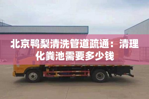 北京鸭梨清洗管道疏通：清理化粪池需要多少钱