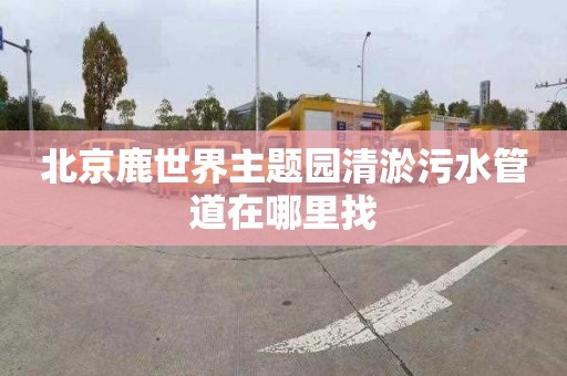 北京鹿世界主题园清淤污水管道在哪里找