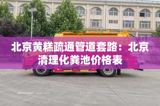 北京黄糕疏通管道套路：北京清理化粪池价格表