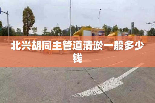 北兴胡同主管道清淤一般多少钱