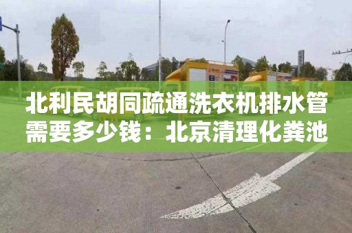 北利民胡同疏通洗衣机排水管需要多少钱：北京清理化粪池价格是多少