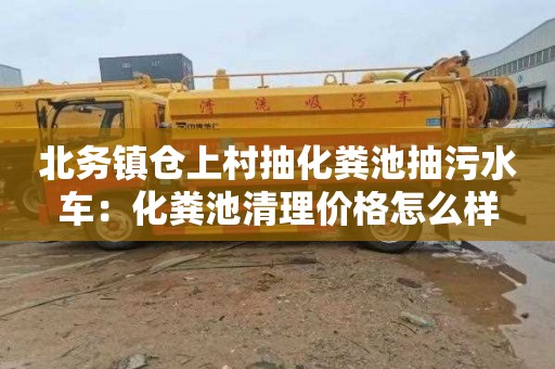 北务镇仓上村抽化粪池抽污水车：化粪池清理价格怎么样