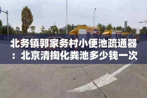 北务镇郭家务村小便池疏通器：北京清掏化粪池多少钱一次