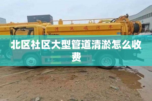 北区社区大型管道清淤怎么收费